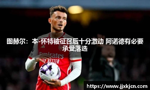 图赫尔：本-怀特被征召后十分激动 阿诺德有必要承受落选